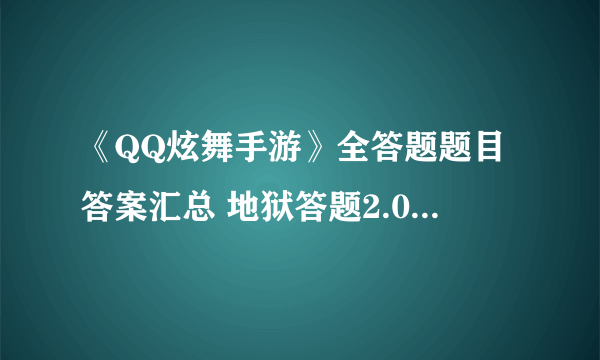 《QQ炫舞手游》全答题题目答案汇总 地狱答题2.0全题库答案一览