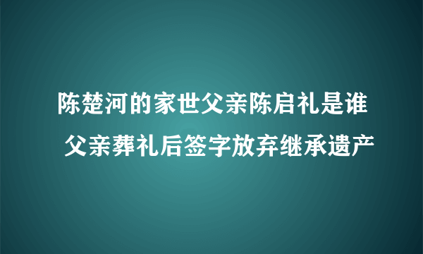 陈楚河的家世父亲陈启礼是谁 父亲葬礼后签字放弃继承遗产