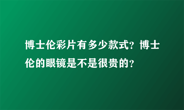 博士伦彩片有多少款式？博士伦的眼镜是不是很贵的？