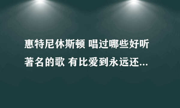 惠特尼休斯顿 唱过哪些好听著名的歌 有比爱到永远还好听的吗