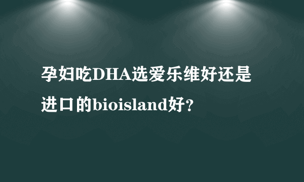 孕妇吃DHA选爱乐维好还是进口的bioisland好？