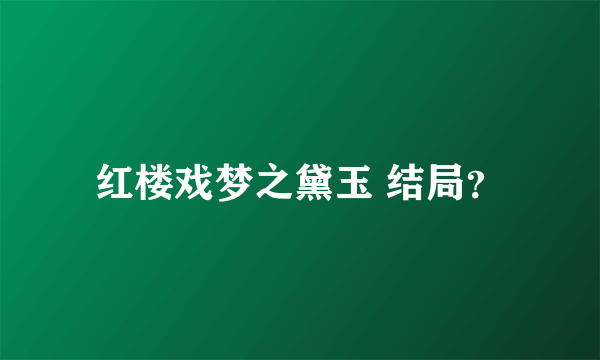 红楼戏梦之黛玉 结局？