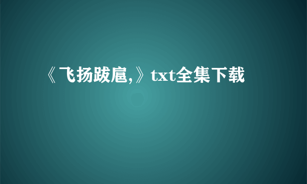 《飞扬跋扈,》txt全集下载