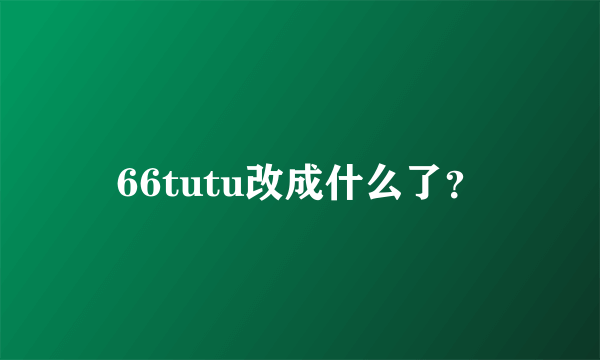 66tutu改成什么了？