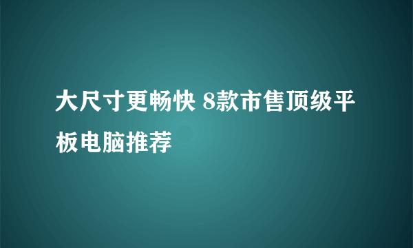 大尺寸更畅快 8款市售顶级平板电脑推荐