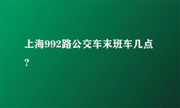 上海992路公交车末班车几点？