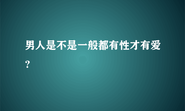 男人是不是一般都有性才有爱？