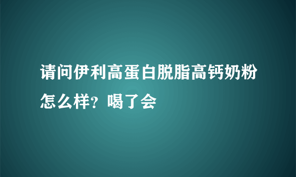 请问伊利高蛋白脱脂高钙奶粉怎么样？喝了会