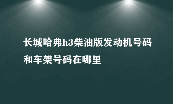 长城哈弗h3柴油版发动机号码和车架号码在哪里