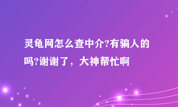 灵龟网怎么查中介?有骗人的吗?谢谢了，大神帮忙啊