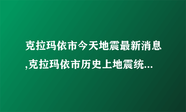 克拉玛依市今天地震最新消息,克拉玛依市历史上地震统计及地震带分布图