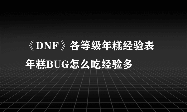 《DNF》各等级年糕经验表 年糕BUG怎么吃经验多