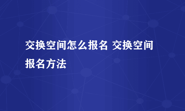 交换空间怎么报名 交换空间报名方法