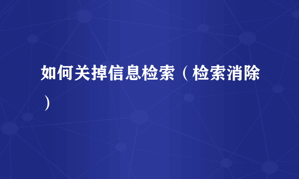 如何关掉信息检索（检索消除）