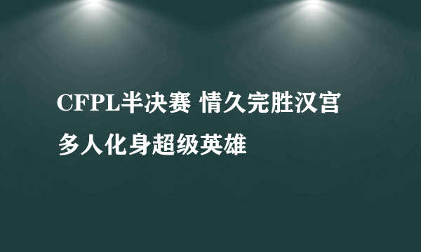 CFPL半决赛 情久完胜汉宫 多人化身超级英雄