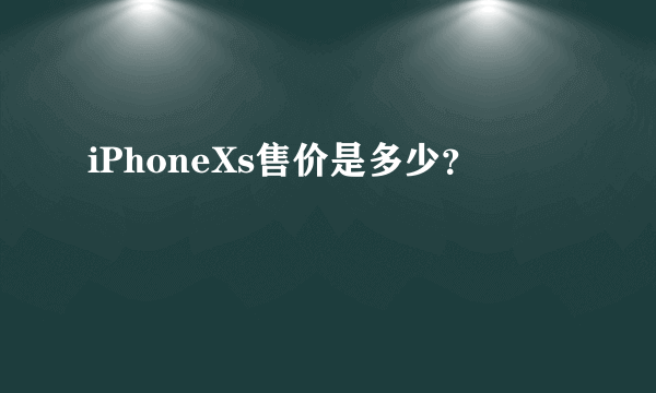 iPhoneXs售价是多少？