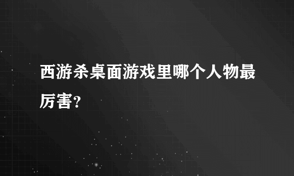 西游杀桌面游戏里哪个人物最厉害？