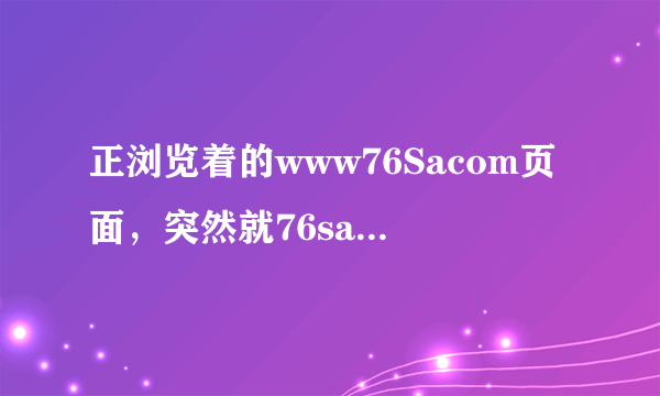 正浏览着的www76Sacom页面，突然就76sa弹出了com黑屏