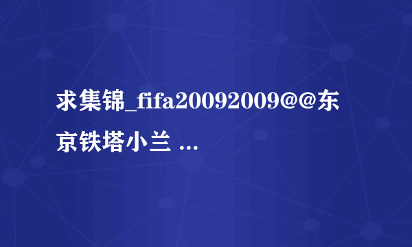 求集锦_fifa20092009@@东京铁塔小兰 p高清完整版下载，有发必采纳