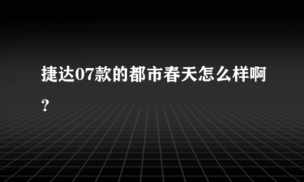 捷达07款的都市春天怎么样啊？