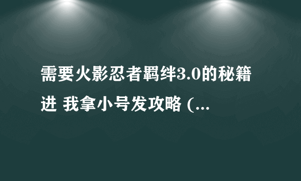 需要火影忍者羁绊3.0的秘籍进 我拿小号发攻略 (不是标题党 自己来看)