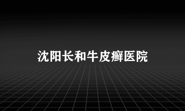 沈阳长和牛皮癣医院