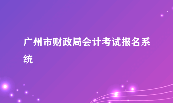 广州市财政局会计考试报名系统