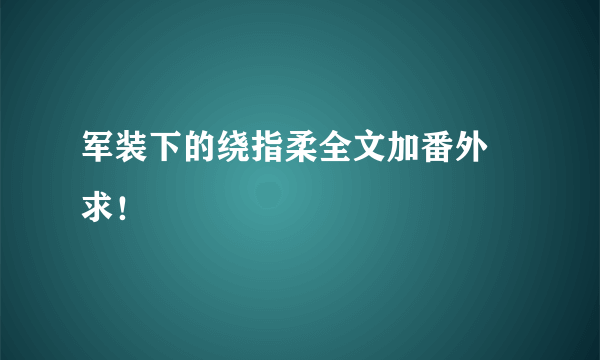 军装下的绕指柔全文加番外 求！