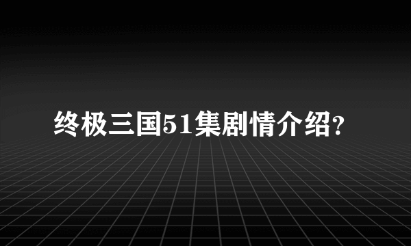 终极三国51集剧情介绍？