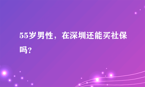 55岁男性，在深圳还能买社保吗？