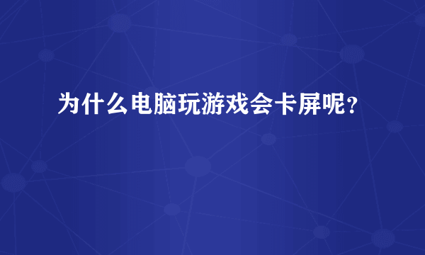 为什么电脑玩游戏会卡屏呢？