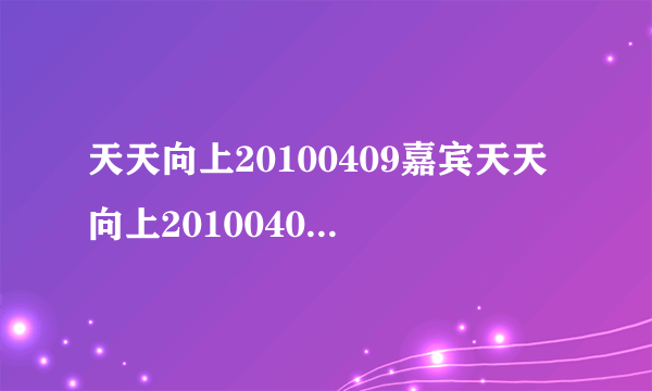 天天向上20100409嘉宾天天向上20100409优酷土豆网视频天天向上20100409高清