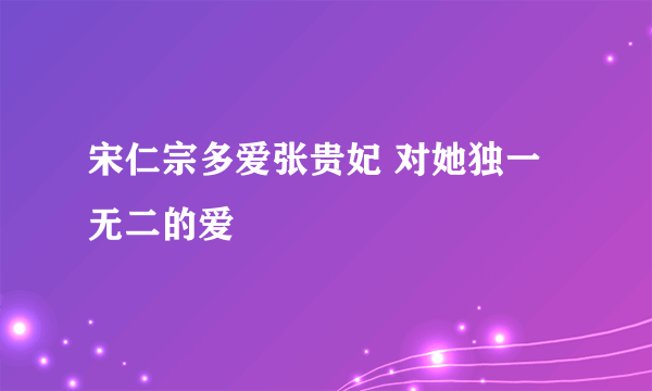 宋仁宗多爱张贵妃 对她独一无二的爱