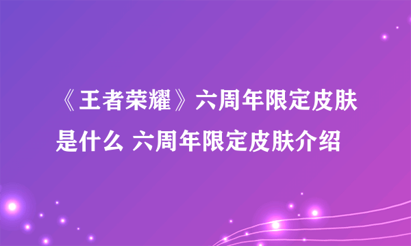 《王者荣耀》六周年限定皮肤是什么 六周年限定皮肤介绍