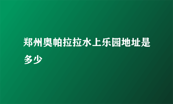 郑州奥帕拉拉水上乐园地址是多少