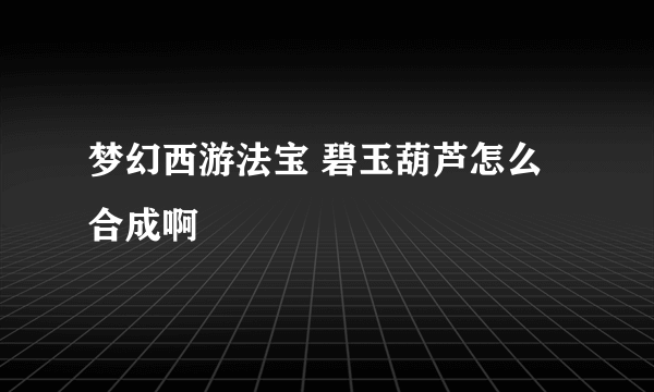 梦幻西游法宝 碧玉葫芦怎么合成啊