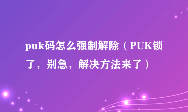 puk码怎么强制解除（PUK锁了，别急，解决方法来了）