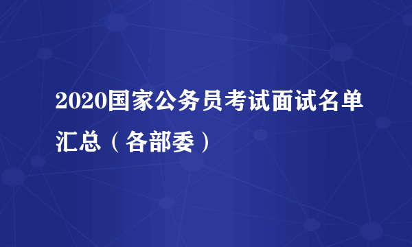 2020国家公务员考试面试名单汇总（各部委）