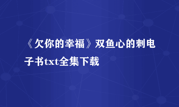 《欠你的幸福》双鱼心的刺电子书txt全集下载