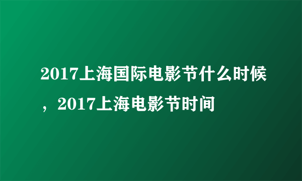 2017上海国际电影节什么时候，2017上海电影节时间