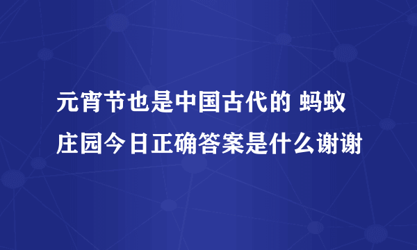 元宵节也是中国古代的 蚂蚁庄园今日正确答案是什么谢谢