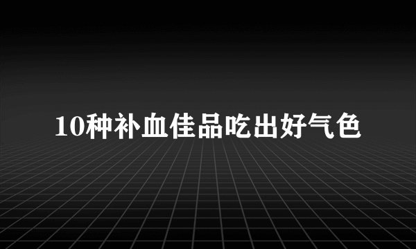 10种补血佳品吃出好气色