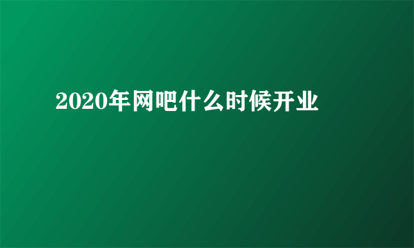 2020年网吧什么时候开业