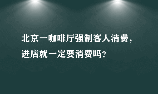 北京一咖啡厅强制客人消费，进店就一定要消费吗？