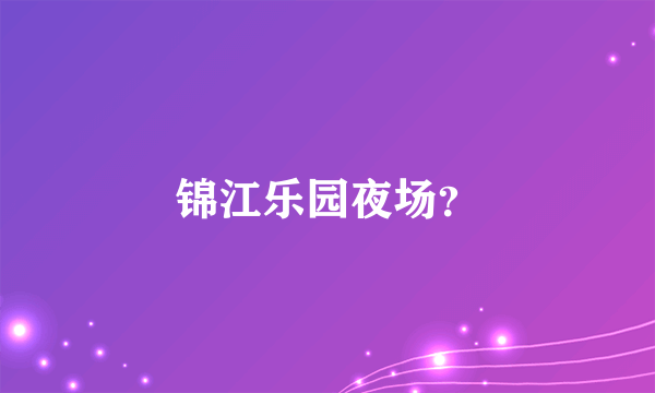 锦江乐园夜场？