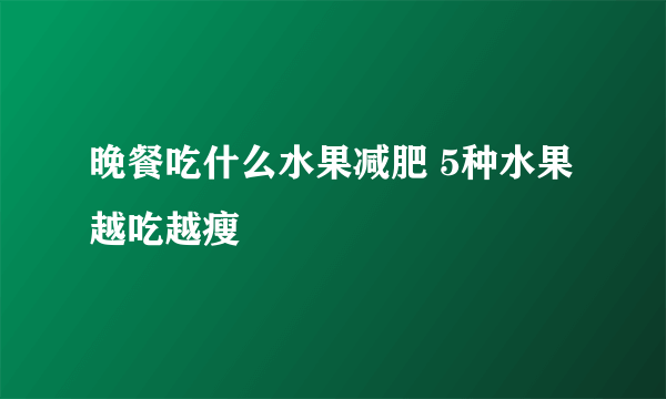 晚餐吃什么水果减肥 5种水果越吃越瘦