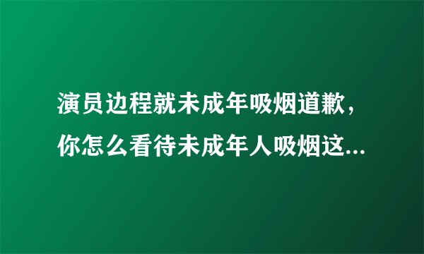 演员边程就未成年吸烟道歉，你怎么看待未成年人吸烟这件事情？