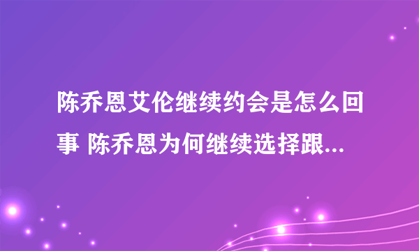 陈乔恩艾伦继续约会是怎么回事 陈乔恩为何继续选择跟艾伦约会