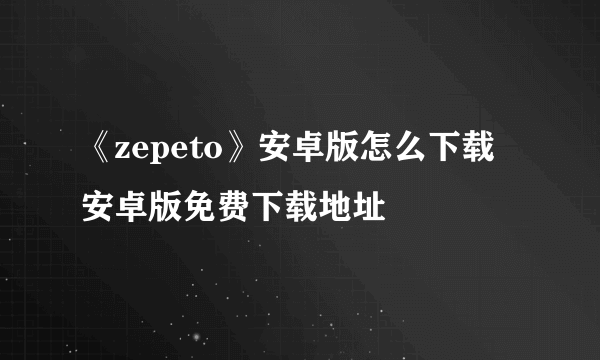 《zepeto》安卓版怎么下载 安卓版免费下载地址