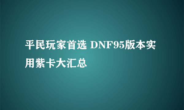 平民玩家首选 DNF95版本实用紫卡大汇总